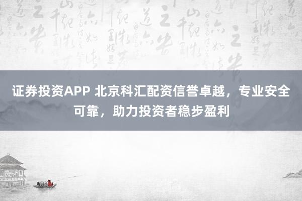 证券投资APP 北京科汇配资信誉卓越，专业安全可靠，助力投资者稳步盈利