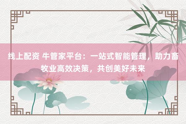 线上配资 牛管家平台:一站式智能管理,助力畜牧业高效决策,共创美好未来