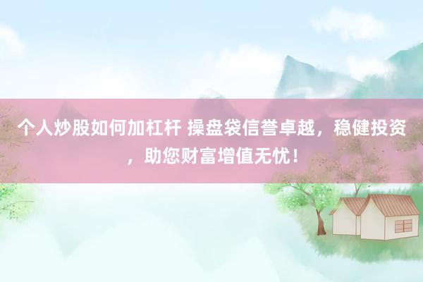 个人炒股如何加杠杆 操盘袋信誉卓越，稳健投资，助您财富增值无忧！