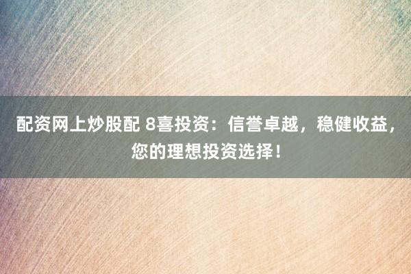 配资网上炒股配 8喜投资：信誉卓越，稳健收益，您的理想投资选择！