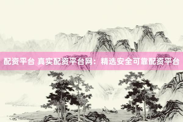 配资平台 真实配资平台网：精选安全可靠配资平台
