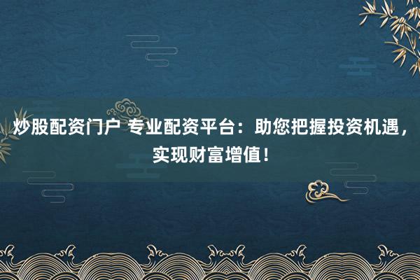 炒股配资门户 专业配资平台：助您把握投资机遇，实现财富增值！