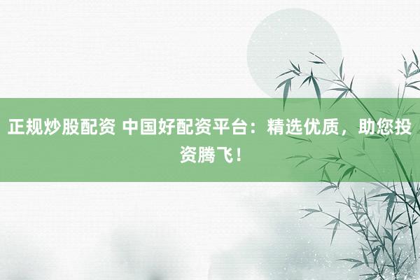正规炒股配资 中国好配资平台：精选优质，助您投资腾飞！
