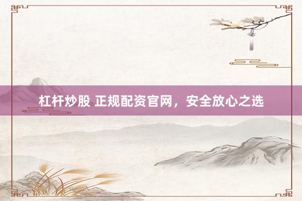 杠杆炒股 正规配资官网，安全放心之选