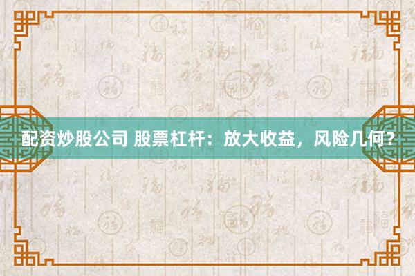 配资炒股公司 股票杠杆：放大收益，风险几何？