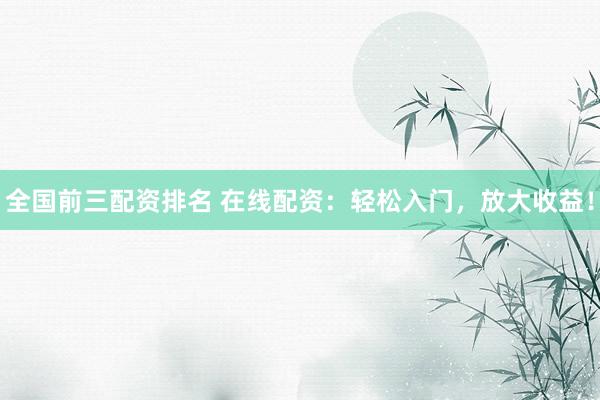 全国前三配资排名 在线配资：轻松入门，放大收益！
