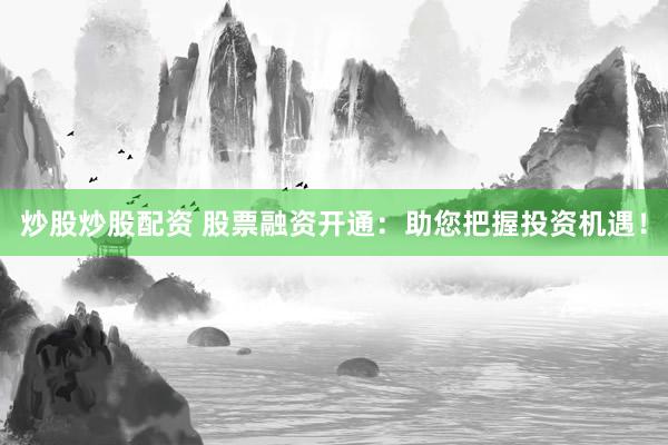 炒股炒股配资 股票融资开通：助您把握投资机遇！