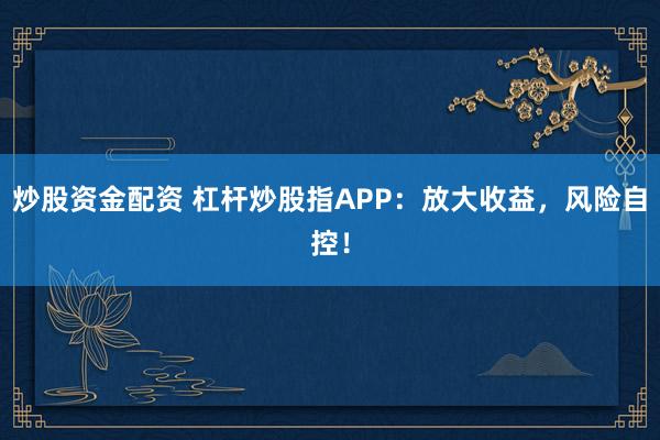 炒股资金配资 杠杆炒股指APP：放大收益，风险自控！