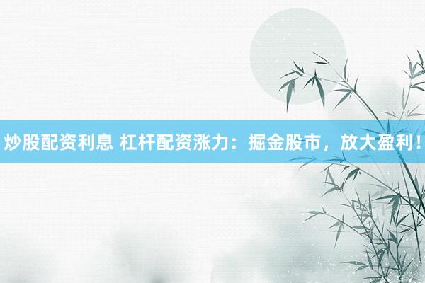炒股配资利息 杠杆配资涨力：掘金股市，放大盈利！