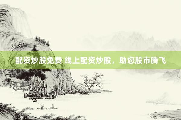 配资炒股免费 线上配资炒股，助您股市腾飞