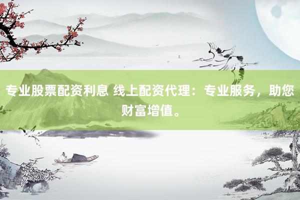 专业股票配资利息 线上配资代理：专业服务，助您财富增值。
