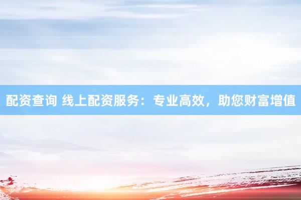 配资查询 线上配资服务：专业高效，助您财富增值