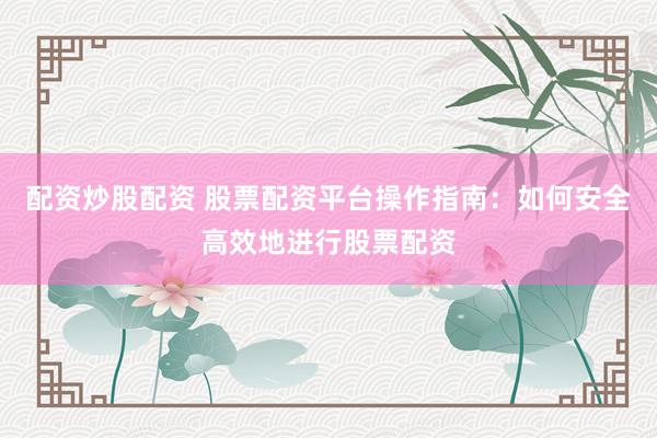 配资炒股配资 股票配资平台操作指南：如何安全高效地进行股票配资