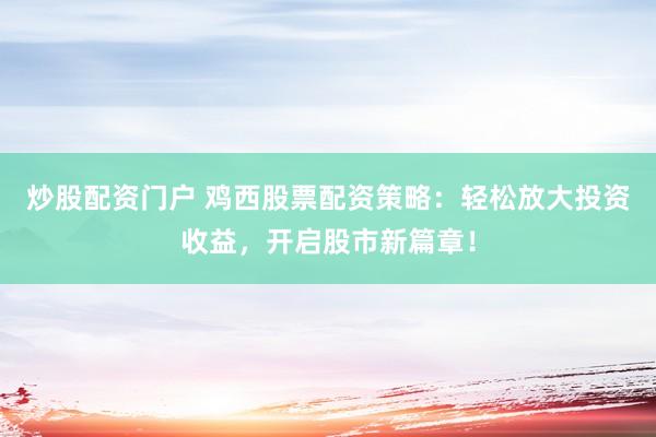 炒股配资门户 鸡西股票配资策略：轻松放大投资收益，开启股市新篇章！