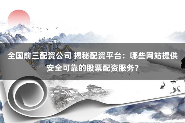 全国前三配资公司 揭秘配资平台：哪些网站提供安全可靠的股票配资服务？