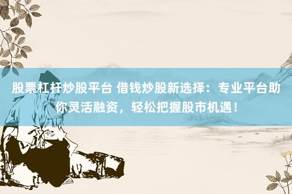 股票杠杆炒股平台 借钱炒股新选择：专业平台助你灵活融资，轻松把握股市机遇！
