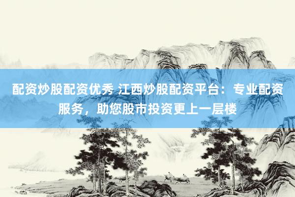 配资炒股配资优秀 江西炒股配资平台：专业配资服务，助您股市投资更上一层楼