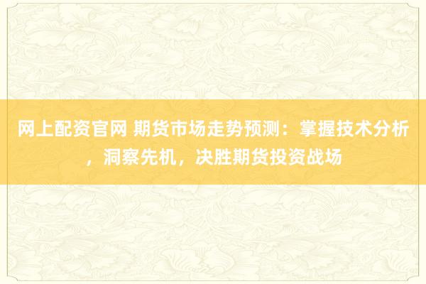 网上配资官网 期货市场走势预测：掌握技术分析，洞察先机，决胜期货投资战场