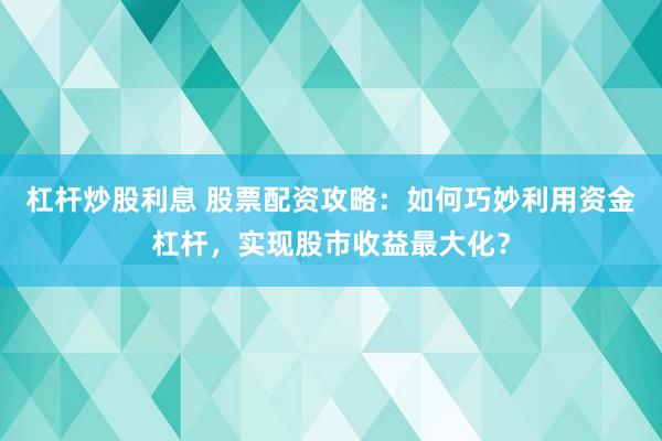 杠杆炒股利息 股票配资攻略：如何巧妙利用资金杠杆，实现股市收益最大化？