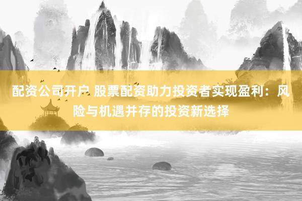 配资公司开户 股票配资助力投资者实现盈利：风险与机遇并存的投资新选择