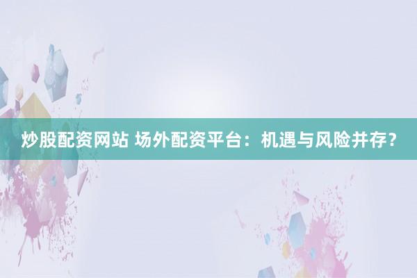炒股配资网站 场外配资平台：机遇与风险并存？