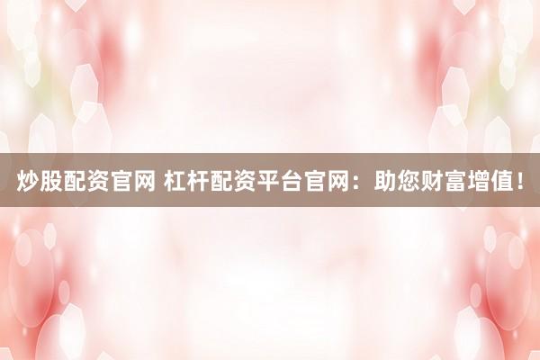 炒股配资官网 杠杆配资平台官网：助您财富增值！