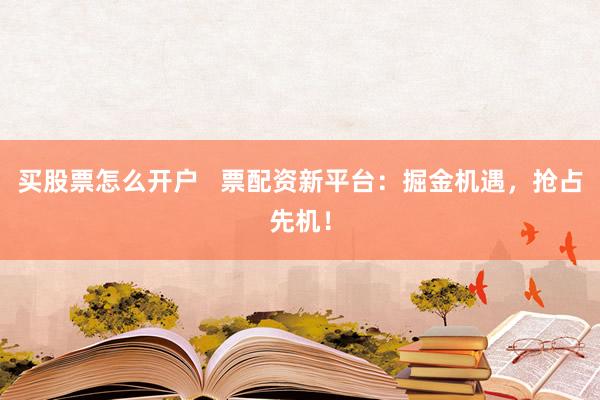 买股票怎么开户   票配资新平台：掘金机遇，抢占先机！