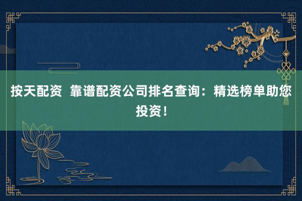 按天配资  靠谱配资公司排名查询：精选榜单助您投资！