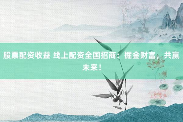 股票配资收益 线上配资全国招商：掘金财富，共赢未来！