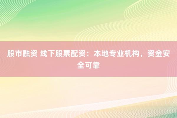 股市融资 线下股票配资：本地专业机构，资金安全可靠