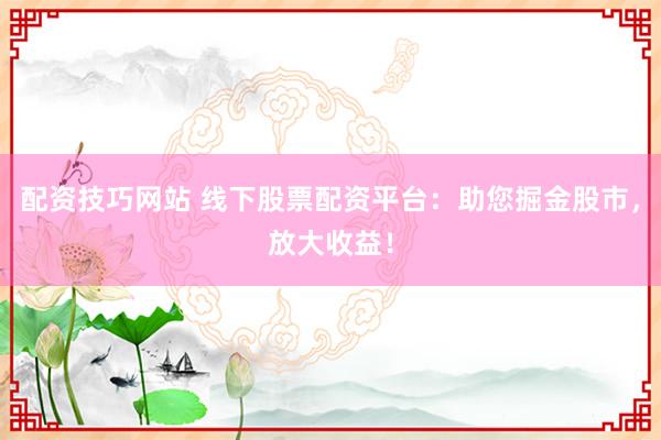 配资技巧网站 线下股票配资平台:助您掘金股市,放大收益!