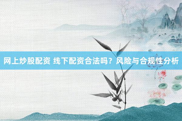 网上炒股配资 线下配资合法吗?风险与合规性分析