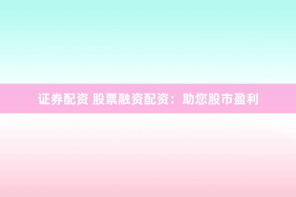 证券配资 股票融资配资：助您股市盈利