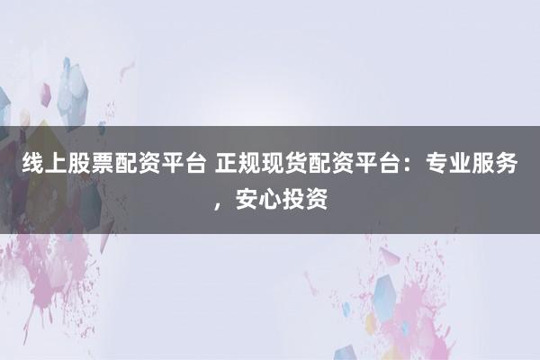 线上股票配资平台 正规现货配资平台：专业服务，安心投资