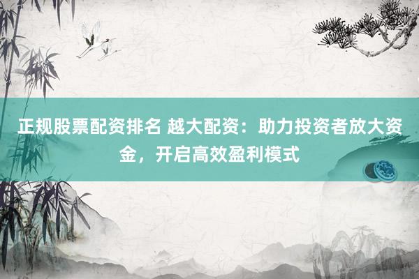 正规股票配资排名 越大配资：助力投资者放大资金，开启高效盈利模式