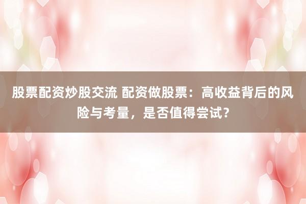 股票配资炒股交流 配资做股票:高收益背后的风险与考量,是否值得尝试?