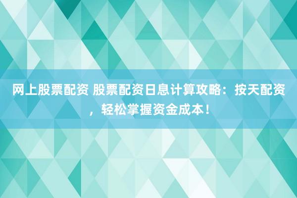 网上股票配资 股票配资日息计算攻略：按天配资，轻松掌握资金成本！