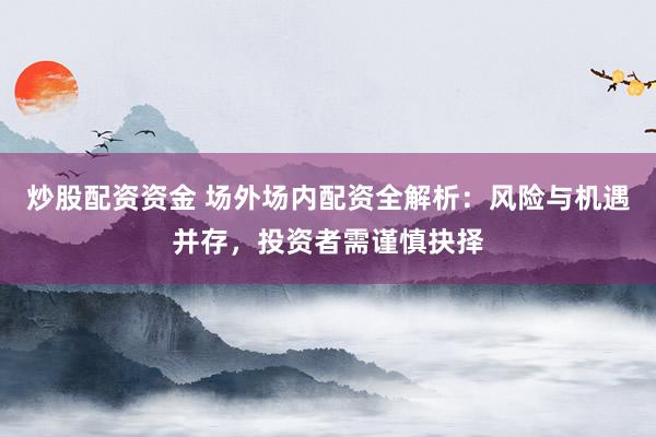 炒股配资资金 场外场内配资全解析：风险与机遇并存，投资者需谨慎抉择