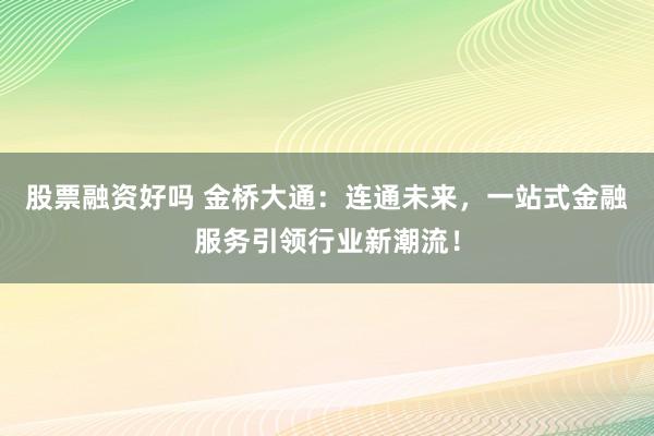 股票融资好吗 金桥大通：连通未来，一站式金融服务引领行业新潮流！