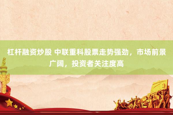 杠杆融资炒股 中联重科股票走势强劲，市场前景广阔，投资者关注度高