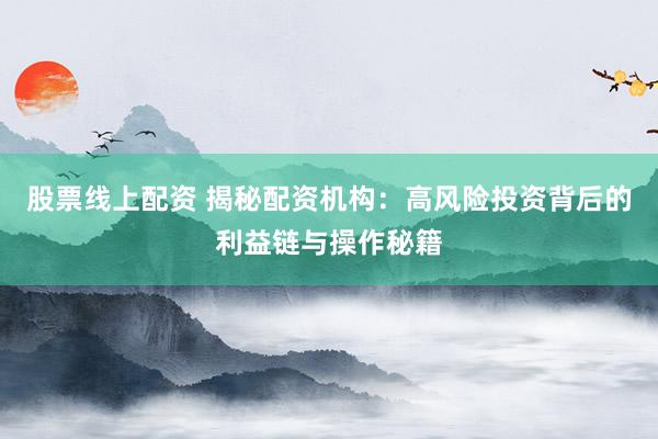 股票线上配资 揭秘配资机构：高风险投资背后的利益链与操作秘籍