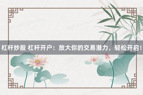 杠杆炒股 杠杆开户：放大你的交易潜力，轻松开启！