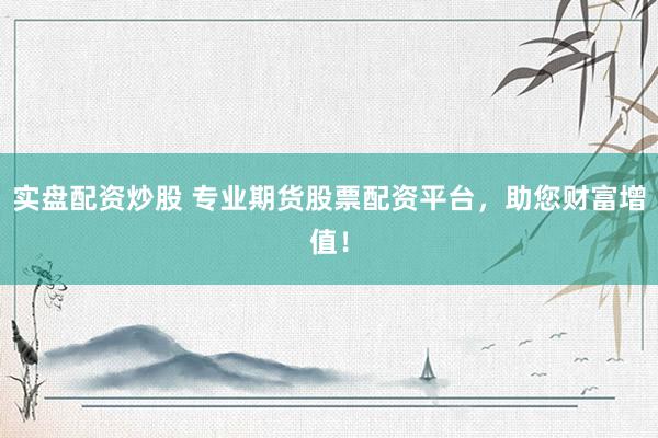 实盘配资炒股 专业期货股票配资平台，助您财富增值！