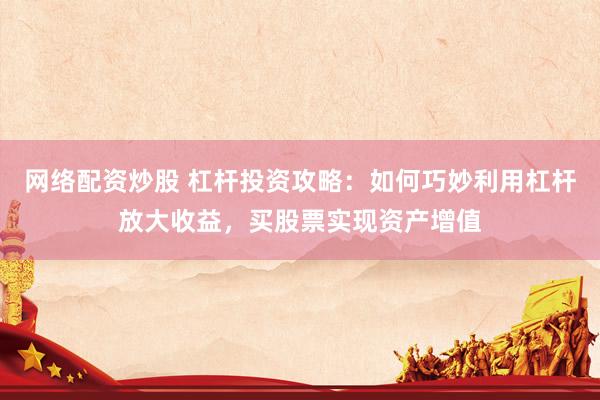 网络配资炒股 杠杆投资攻略：如何巧妙利用杠杆放大收益，买股票实现资产增值
