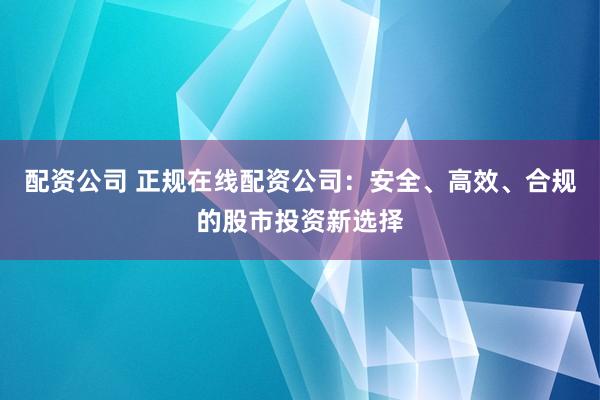 配资公司 正规在线配资公司:安全、高效、合规的股市投资新选择