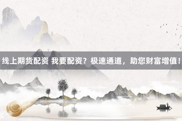 线上期货配资 我要配资？极速通道，助您财富增值！