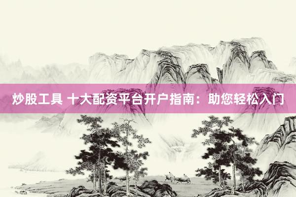 炒股工具 十大配资平台开户指南：助您轻松入门