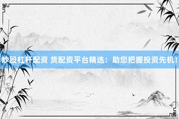 炒股杠杆配资 货配资平台精选：助您把握投资先机！