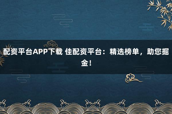配资平台APP下载 佳配资平台：精选榜单，助您掘金！