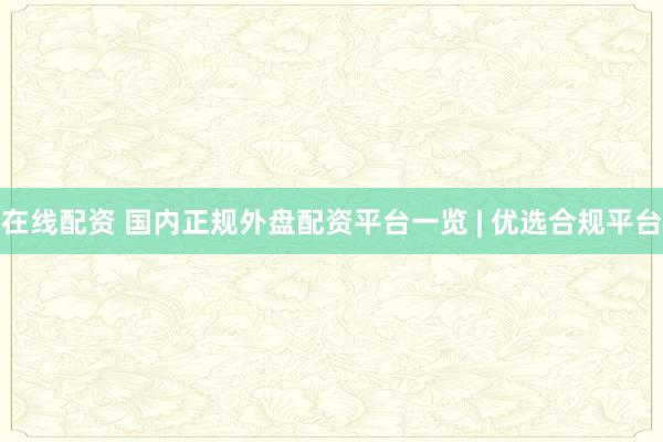 在线配资 国内正规外盘配资平台一览 | 优选合规平台